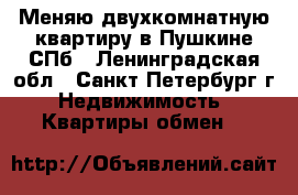 Меняю двухкомнатную квартиру в Пушкине-СПб - Ленинградская обл., Санкт-Петербург г. Недвижимость » Квартиры обмен   